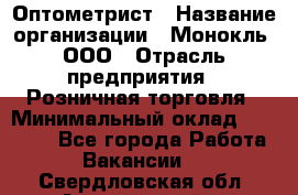 Оптометрист › Название организации ­ Монокль, ООО › Отрасль предприятия ­ Розничная торговля › Минимальный оклад ­ 25 000 - Все города Работа » Вакансии   . Свердловская обл.,Артемовский г.